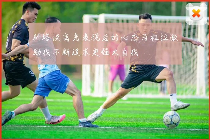 科塔谈高光表现后的心态马祖拉激励我不断追求更强大自我