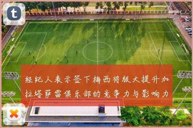 经纪人表示签下梅西将极大提升加拉塔萨雷俱乐部的竞争力与影响力