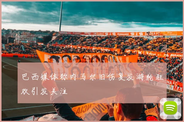 巴西媒体称内马尔旧伤复发游轮狂欢引发关注