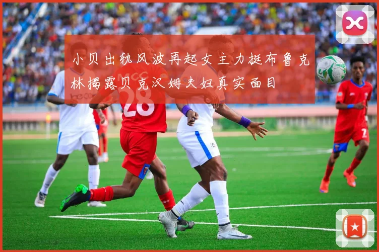 小贝出轨风波再起女主力挺布鲁克林揭露贝克汉姆夫妇真实面目