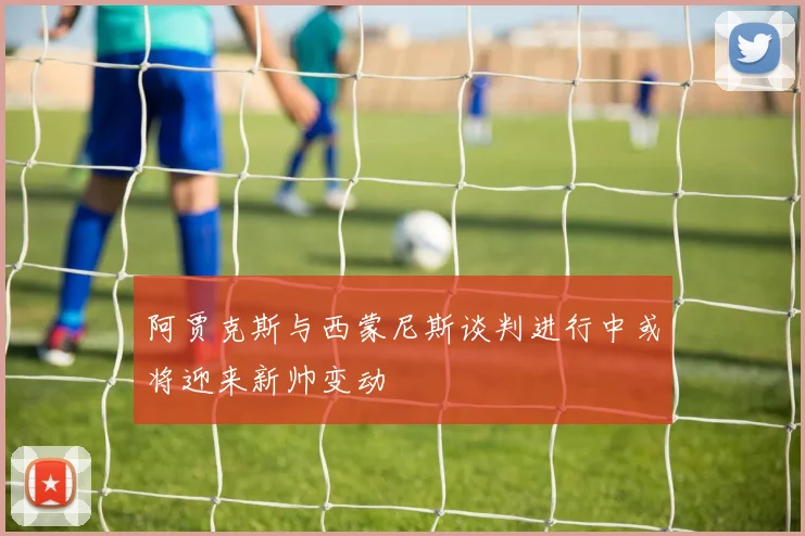 阿贾克斯与西蒙尼斯谈判进行中或将迎来新帅变动