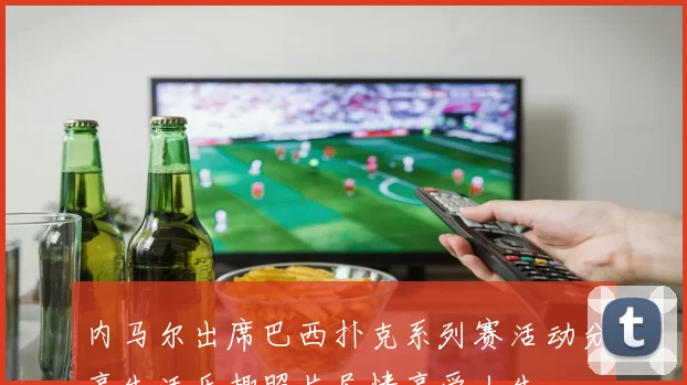 内马尔出席巴西扑克系列赛活动分享生活乐趣照片尽情享受人生