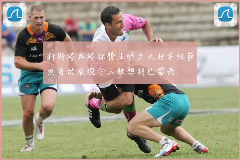 科斯塔库塔称赞亚特兰大壮举帕萨利奇的表现令人联想到巴雷西