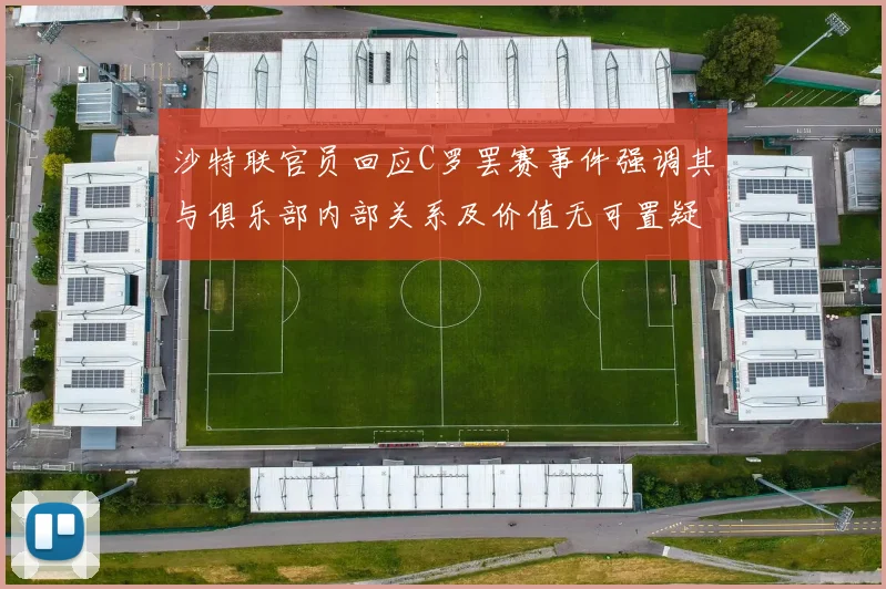 沙特联官员回应C罗罢赛事件强调其与俱乐部内部关系及价值无可置疑