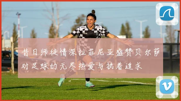 昔日师徒情深拉菲尼亚盛赞贝尔萨对足球的无尽热爱与执着追求