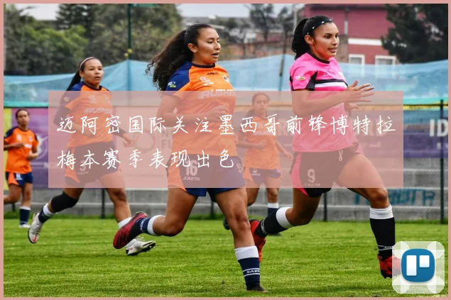 迈阿密国际关注墨西哥前锋博特拉梅本赛季表现出色
