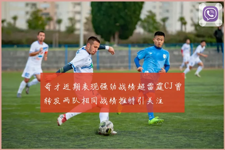 奇才近期表现强劲战绩超雷霆CJ曾转发两队相同战绩推特引关注