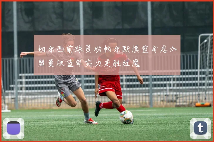 切尔西前球员劝帕尔默慎重考虑加盟曼联蓝军实力更胜红魔