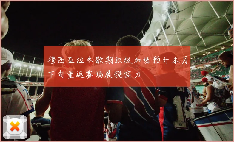 穆西亚拉冬歇期积极加练预计本月下旬重返赛场展现实力
