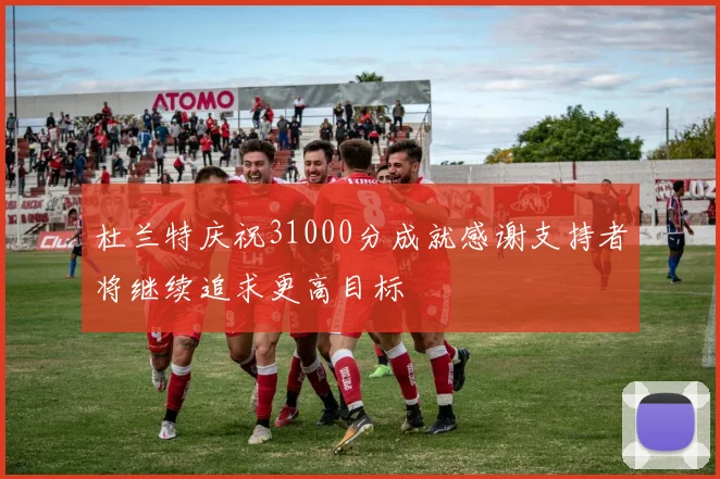 杜兰特庆祝31000分成就感谢支持者将继续追求更高目标