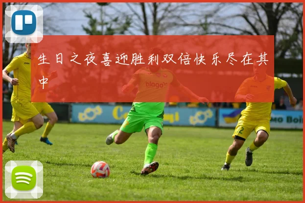生日之夜喜迎胜利双倍快乐尽在其中