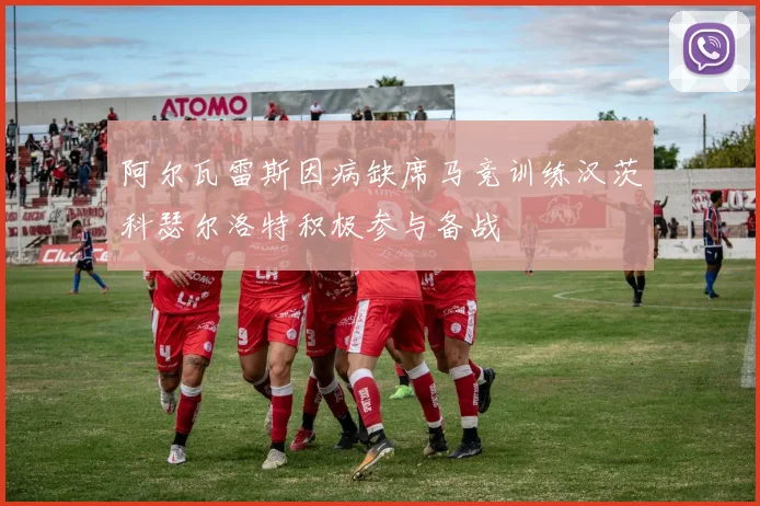 阿尔瓦雷斯因病缺席马竞训练汉茨科瑟尔洛特积极参与备战