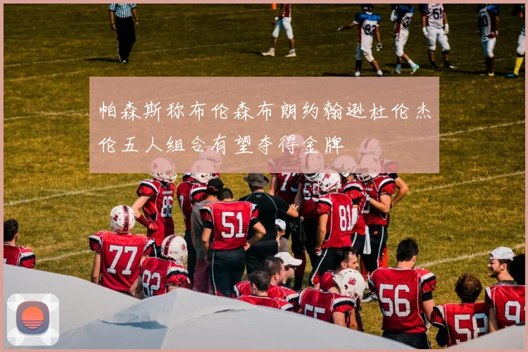 帕森斯称布伦森布朗约翰逊杜伦杰伦五人组合有望夺得金牌