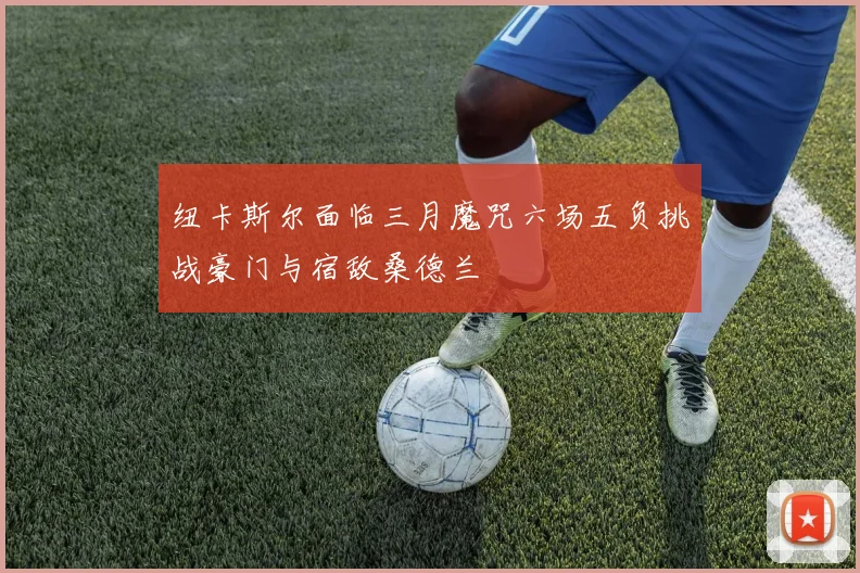 纽卡斯尔面临三月魔咒六场五负挑战豪门与宿敌桑德兰