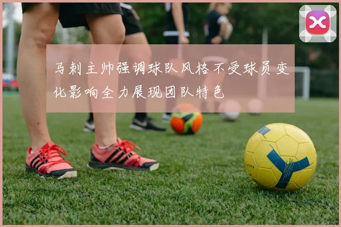 马刺主帅强调球队风格不受球员变化影响全力展现团队特色