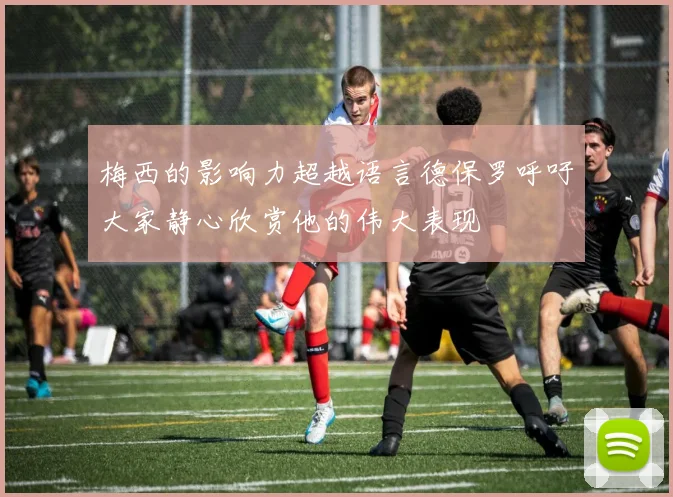 梅西的影响力超越语言德保罗呼吁大家静心欣赏他的伟大表现