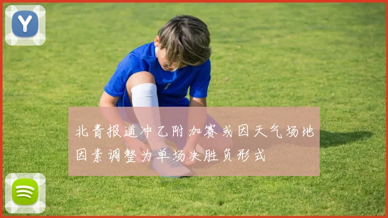 北青报道冲乙附加赛或因天气场地因素调整为单场决胜负形式