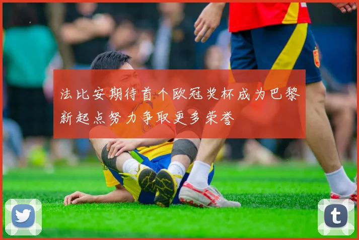 法比安期待首个欧冠奖杯成为巴黎新起点努力争取更多荣誉