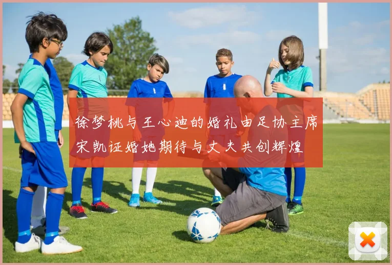 徐梦桃与王心迪的婚礼由足协主席宋凯证婚她期待与丈夫共创辉煌