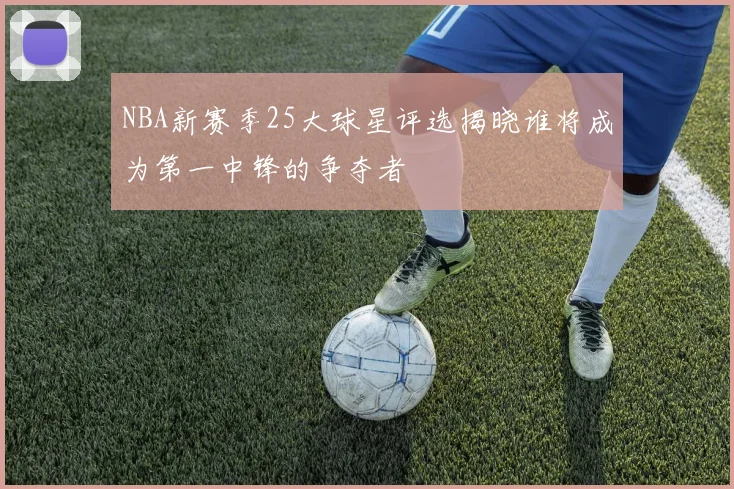 NBA新赛季25大球星评选揭晓谁将成为第一中锋的争夺者