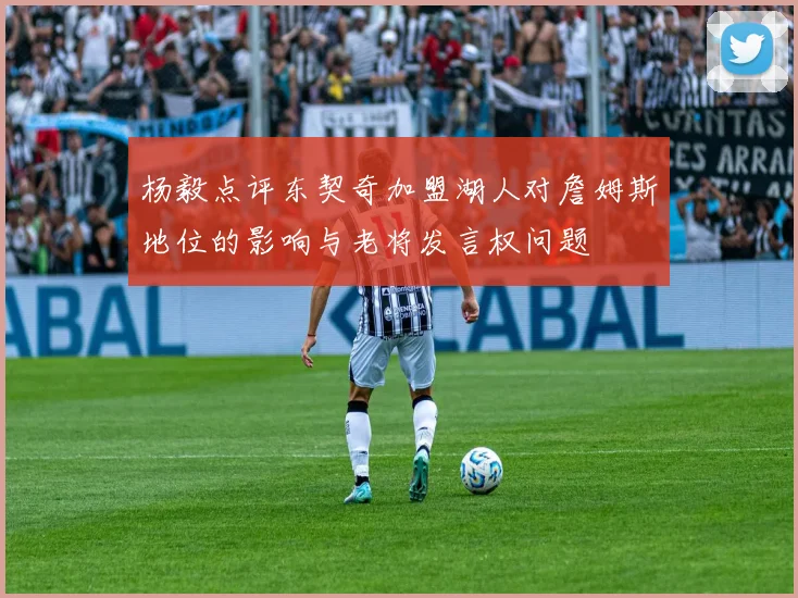 杨毅点评东契奇加盟湖人对詹姆斯地位的影响与老将发言权问题