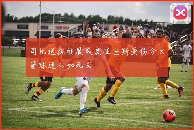 司机送祝福展风度亚当斯受伤令火箭球迷心如死灰