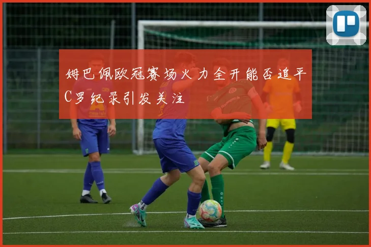 姆巴佩欧冠赛场火力全开能否追平C罗纪录引发关注