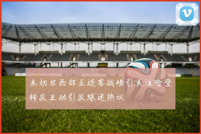 米切尔西部五连客战绩引关注哈登转发互动引发球迷热议