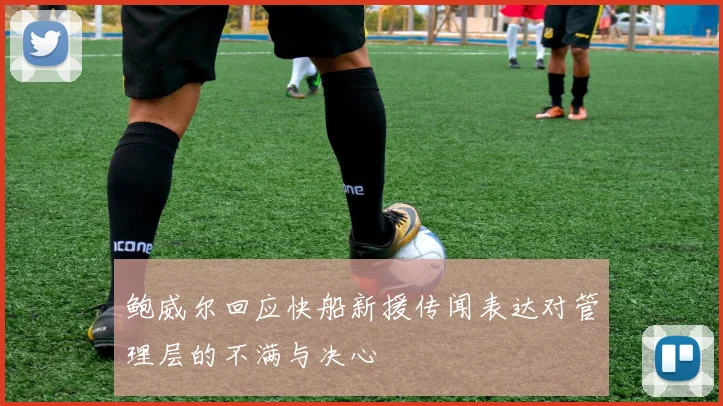 鲍威尔回应快船新援传闻表达对管理层的不满与决心