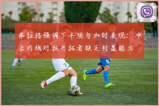 弗拉格强调下半场与加时表现：冲击内线对抗开拓者缺乏封盖能力