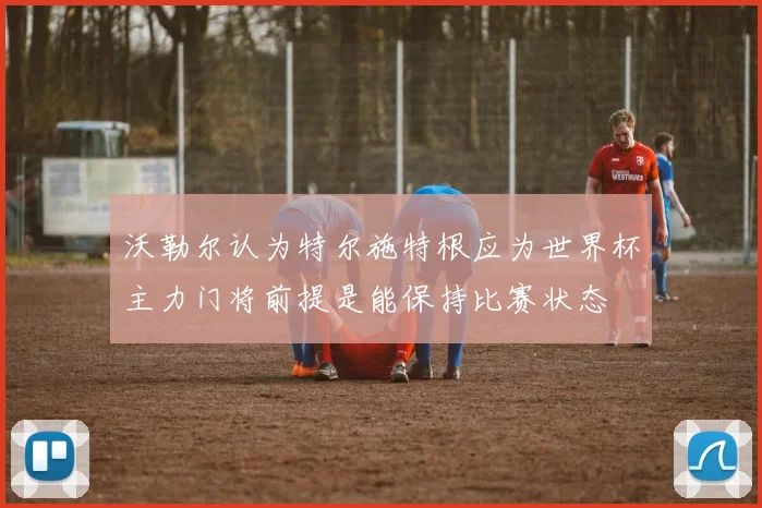 沃勒尔认为特尔施特根应为世界杯主力门将前提是能保持比赛状态
