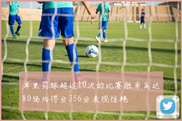 库里罚球超过10次的比赛胜率高达80场均得分356分表现惊艳