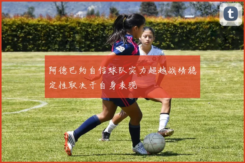 阿德巴约自信球队实力超越战绩稳定性取决于自身表现