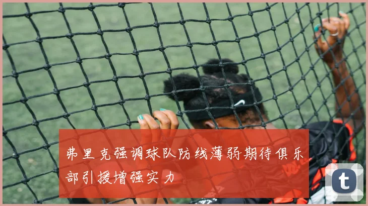 弗里克强调球队防线薄弱期待俱乐部引援增强实力
