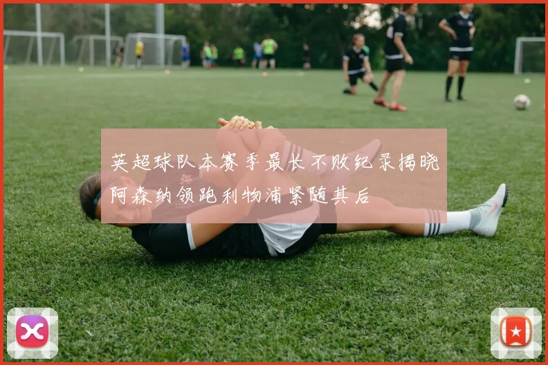 英超球队本赛季最长不败纪录揭晓阿森纳领跑利物浦紧随其后