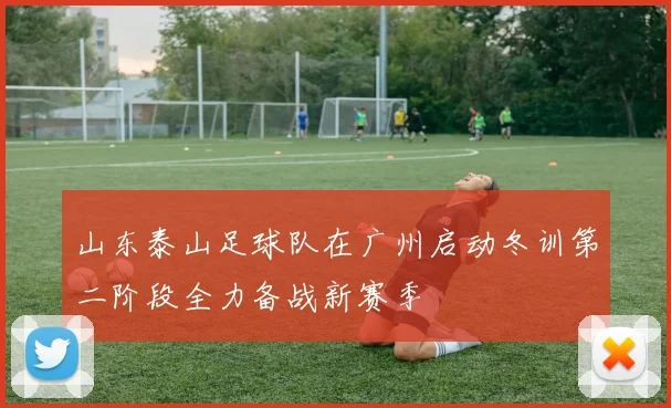 山东泰山足球队在广州启动冬训第二阶段全力备战新赛季