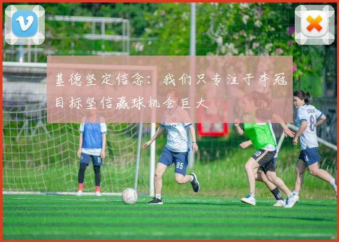 基德坚定信念：我们只专注于夺冠目标坚信赢球机会巨大