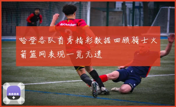 哈登各队首秀精彩数据回顾骑士火箭篮网表现一览无遗