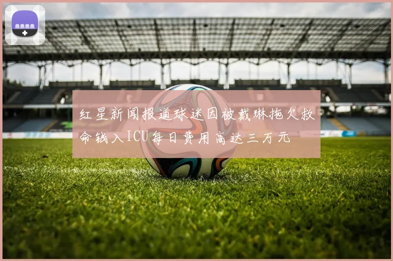 红星新闻报道球迷因被戴琳拖欠救命钱入ICU每日费用高达三万元