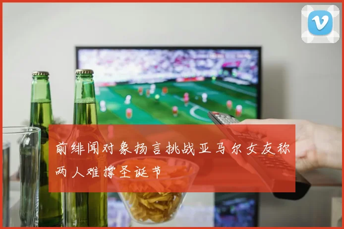 前绯闻对象扬言挑战亚马尔女友称两人难撑圣诞节
