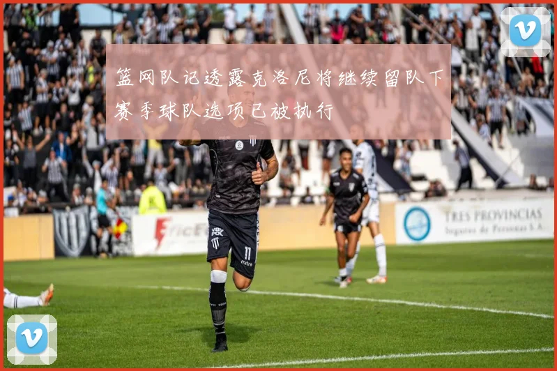 篮网队记透露克洛尼将继续留队下赛季球队选项已被执行