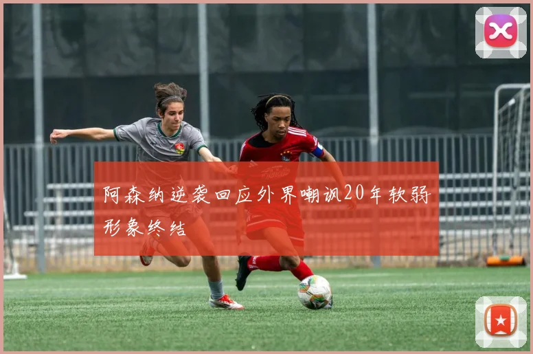 阿森纳逆袭回应外界嘲讽20年软弱形象终结