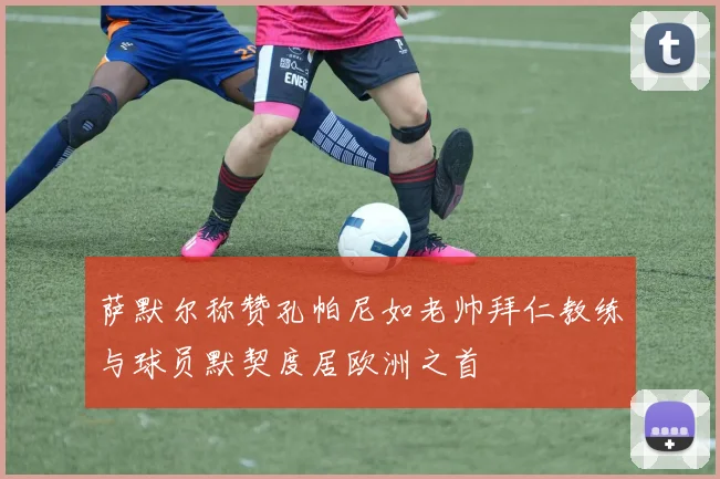 萨默尔称赞孔帕尼如老帅拜仁教练与球员默契度居欧洲之首