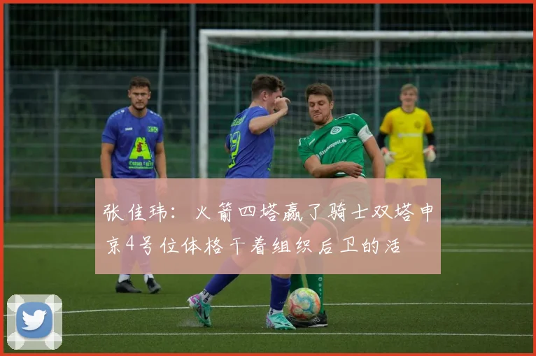 张佳玮：火箭四塔赢了骑士双塔申京4号位体格干着组织后卫的活