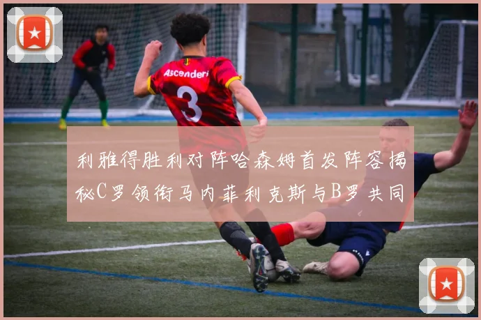 利雅得胜利对阵哈森姆首发阵容揭秘C罗领衔马内菲利克斯与B罗共同出战