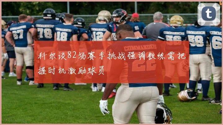 科尔谈82场赛季挑战强调教练需把握时机激励球员