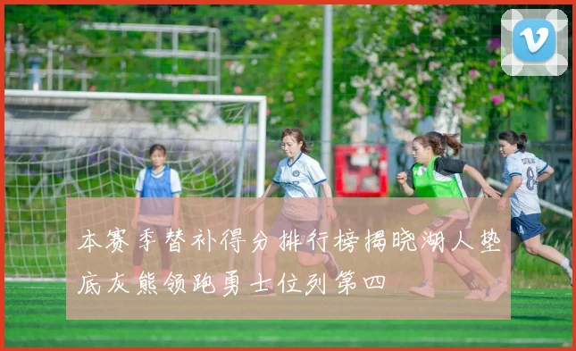 本赛季替补得分排行榜揭晓湖人垫底灰熊领跑勇士位列第四