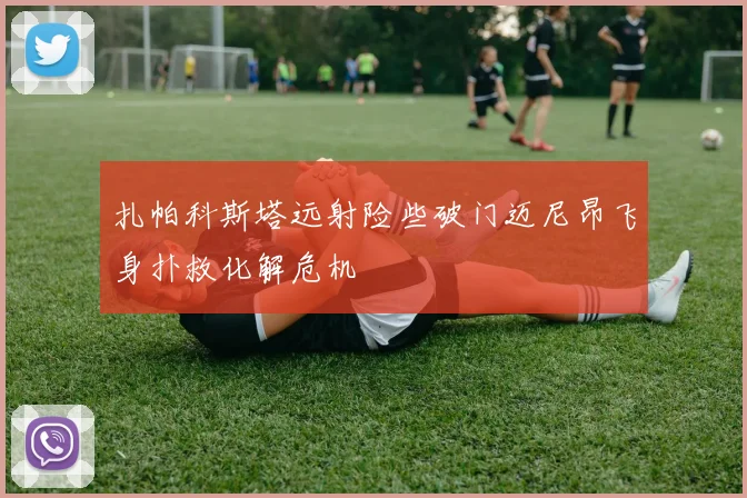扎帕科斯塔远射险些破门迈尼昂飞身扑救化解危机