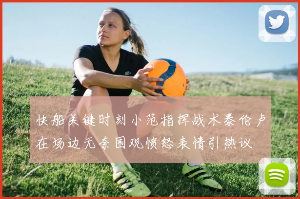 快船关键时刻小范指挥战术泰伦卢在场边无奈围观愤怒表情引热议