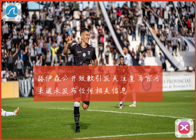 赫伊森公开致歉引发关注皇马官方渠道未发布任何相关信息